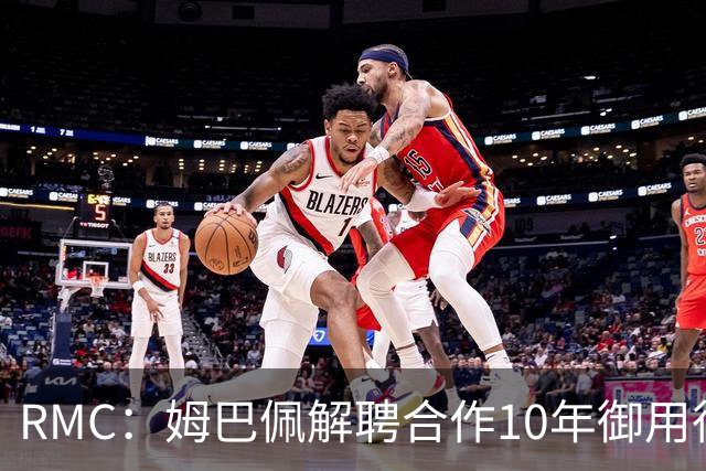 RMC：姆巴佩解聘合作10年御用律师，后者追讨相关律师费